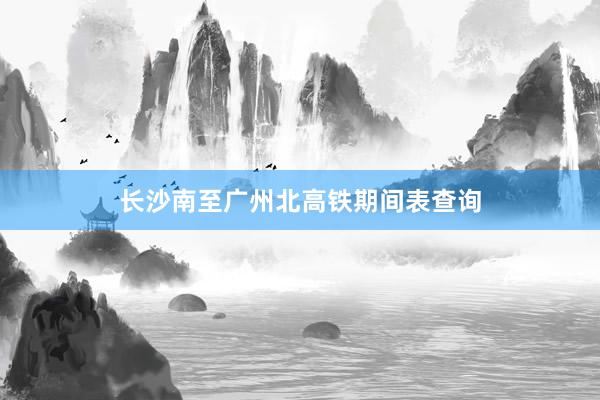 长沙南至广州北高铁期间表查询