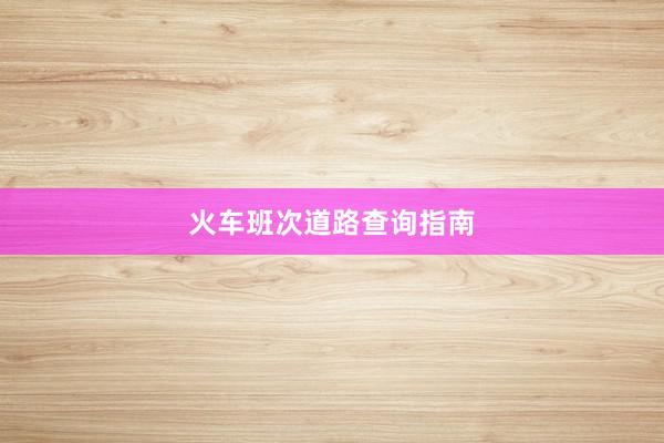 火车班次道路查询指南