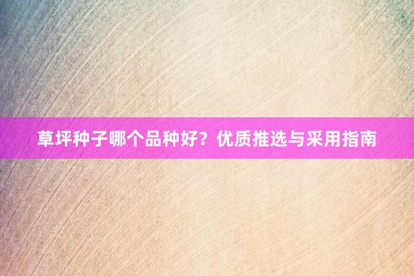 草坪种子哪个品种好？优质推选与采用指南