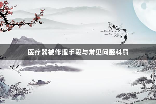 医疗器械修理手段与常见问题科罚