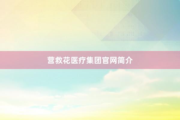 营救花医疗集团官网简介