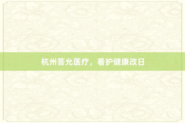 杭州答允医疗，看护健康改日